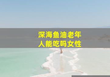 深海鱼油老年人能吃吗女性