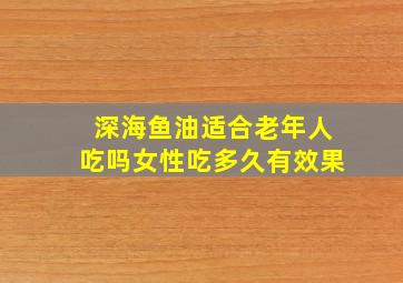 深海鱼油适合老年人吃吗女性吃多久有效果