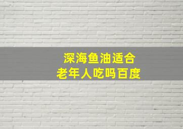 深海鱼油适合老年人吃吗百度