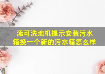 添可洗地机提示安装污水箱换一个新的污水箱怎么样