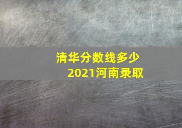 清华分数线多少2021河南录取