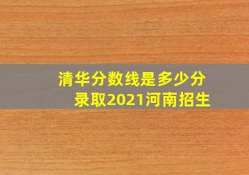 清华分数线是多少分录取2021河南招生