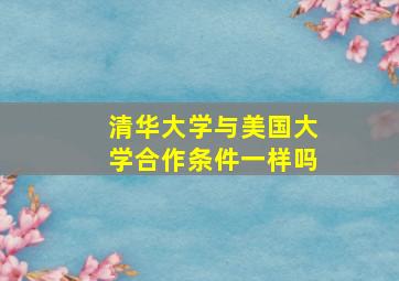 清华大学与美国大学合作条件一样吗