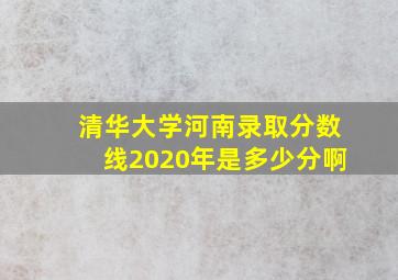 清华大学河南录取分数线2020年是多少分啊