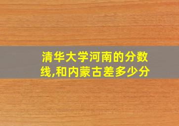 清华大学河南的分数线,和内蒙古差多少分