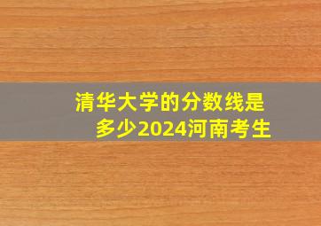 清华大学的分数线是多少2024河南考生