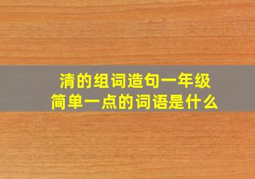 清的组词造句一年级简单一点的词语是什么