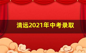 清远2021年中考录取