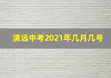 清远中考2021年几月几号