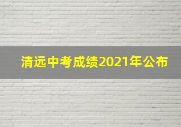 清远中考成绩2021年公布