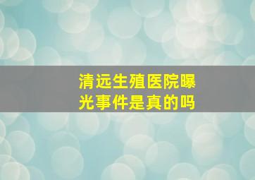 清远生殖医院曝光事件是真的吗