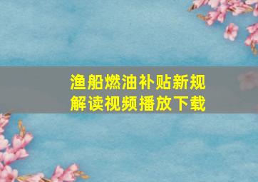 渔船燃油补贴新规解读视频播放下载