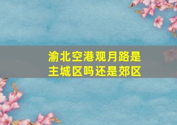 渝北空港观月路是主城区吗还是郊区