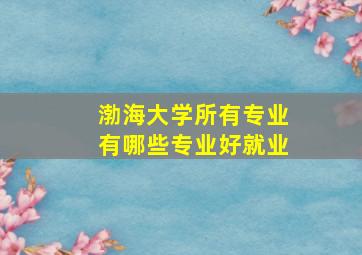 渤海大学所有专业有哪些专业好就业