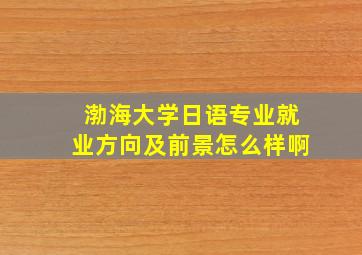 渤海大学日语专业就业方向及前景怎么样啊