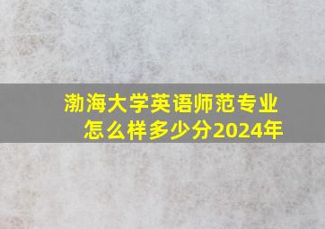 渤海大学英语师范专业怎么样多少分2024年