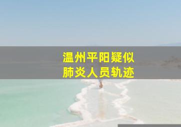 温州平阳疑似肺炎人员轨迹