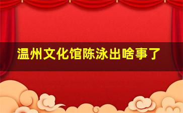 温州文化馆陈泳出啥事了