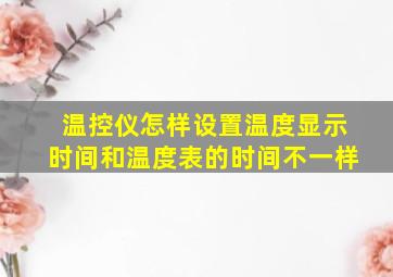 温控仪怎样设置温度显示时间和温度表的时间不一样