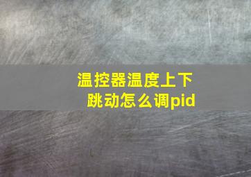 温控器温度上下跳动怎么调pid