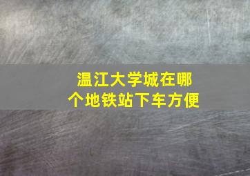 温江大学城在哪个地铁站下车方便