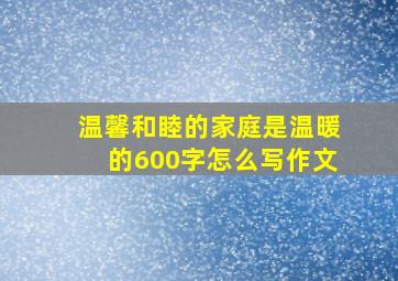 温馨和睦的家庭是温暖的600字怎么写作文