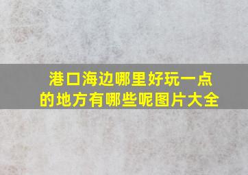 港口海边哪里好玩一点的地方有哪些呢图片大全