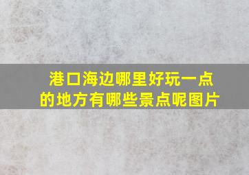 港口海边哪里好玩一点的地方有哪些景点呢图片