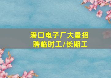 港口电子厂大量招聘临时工/长期工