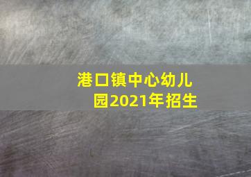 港口镇中心幼儿园2021年招生