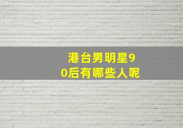 港台男明星90后有哪些人呢