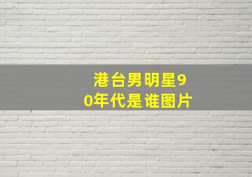 港台男明星90年代是谁图片