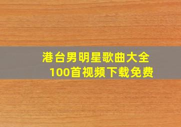 港台男明星歌曲大全100首视频下载免费