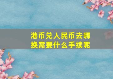 港币兑人民币去哪换需要什么手续呢