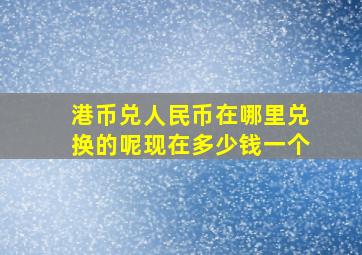 港币兑人民币在哪里兑换的呢现在多少钱一个