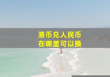 港币兑人民币在哪里可以换