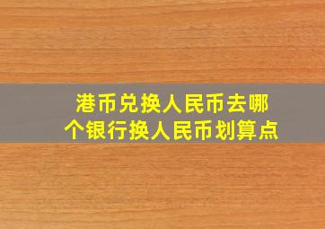 港币兑换人民币去哪个银行换人民币划算点