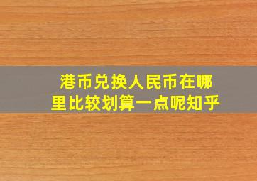 港币兑换人民币在哪里比较划算一点呢知乎