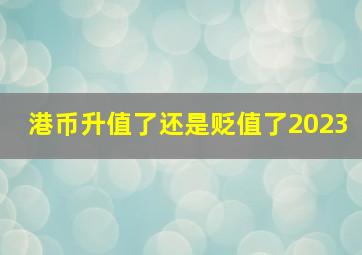 港币升值了还是贬值了2023