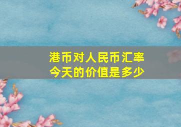 港币对人民币汇率今天的价值是多少