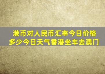 港币对人民币汇率今日价格多少今日天气香港坐车去澳门