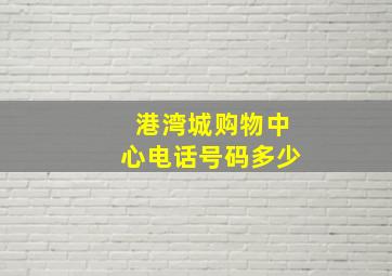 港湾城购物中心电话号码多少