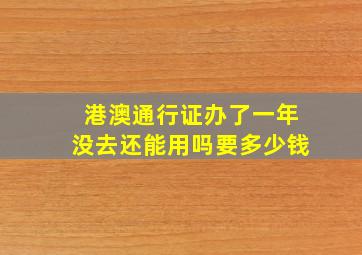 港澳通行证办了一年没去还能用吗要多少钱