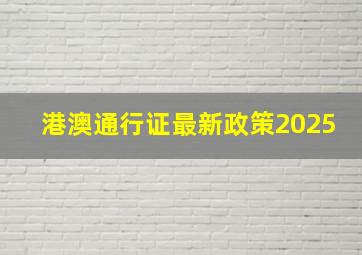 港澳通行证最新政策2025