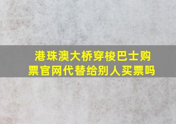 港珠澳大桥穿梭巴士购票官网代替给别人买票吗