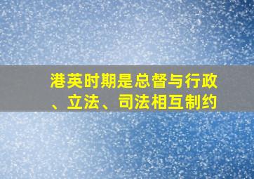 港英时期是总督与行政、立法、司法相互制约