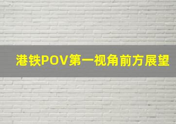 港铁POV第一视角前方展望