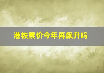 港铁票价今年再飙升吗