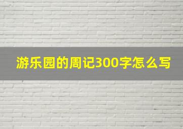 游乐园的周记300字怎么写