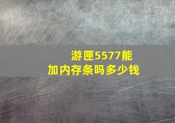 游匣5577能加内存条吗多少钱